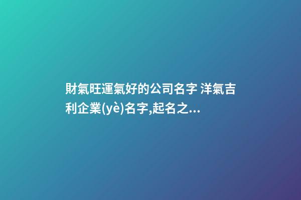 財氣旺運氣好的公司名字 洋氣吉利企業(yè)名字,起名之家-第1張-公司起名-玄機派